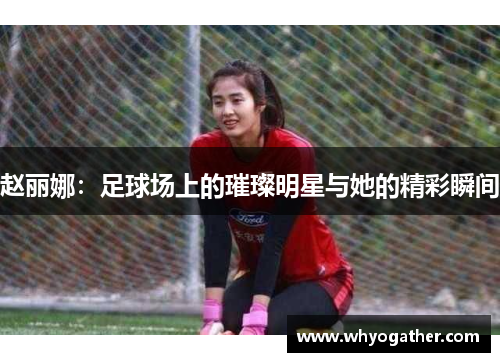 赵丽娜：足球场上的璀璨明星与她的精彩瞬间