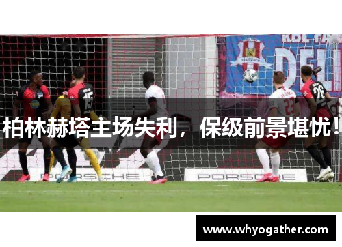 柏林赫塔主场失利，保级前景堪忧！