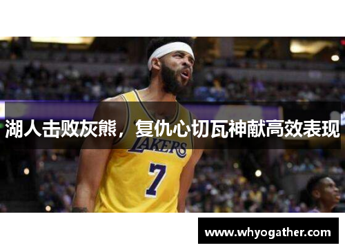湖人击败灰熊，复仇心切瓦神献高效表现