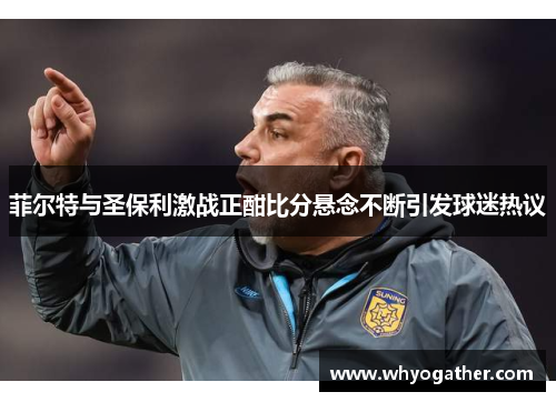 菲尔特与圣保利激战正酣比分悬念不断引发球迷热议