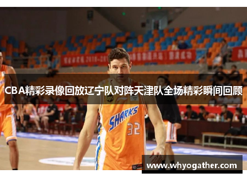 CBA精彩录像回放辽宁队对阵天津队全场精彩瞬间回顾