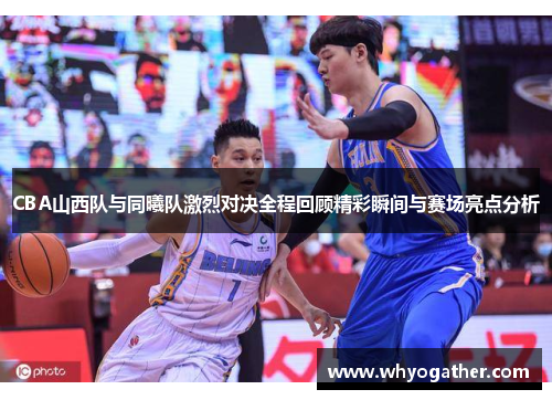 CBA山西队与同曦队激烈对决全程回顾精彩瞬间与赛场亮点分析