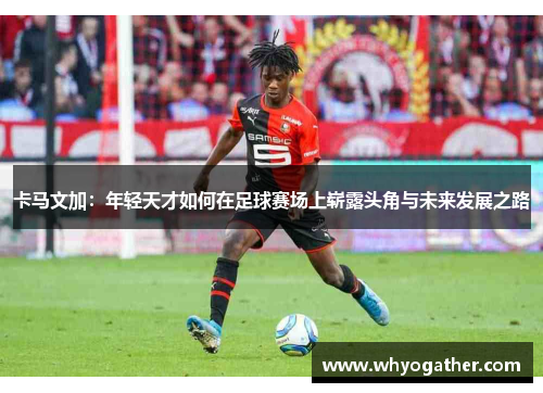 卡马文加：年轻天才如何在足球赛场上崭露头角与未来发展之路
