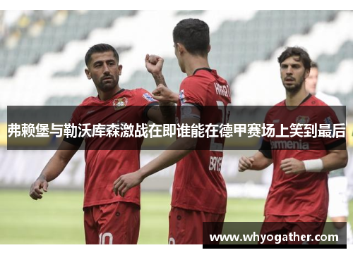 弗赖堡与勒沃库森激战在即谁能在德甲赛场上笑到最后